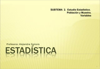 1
Profesora: Alejandra Camors
SUBTEMA 2. Estudio Estadístico.
Población y Muestra.
Variables
 