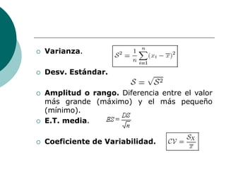  Varianza.
 Desv. Estándar.
 Amplitud o rango. Diferencia entre el valor
más grande (máximo) y el más pequeño
(mínimo).
 E.T. media.
 Coeficiente de Variabilidad.
 