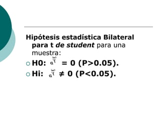 Hipótesis estadística Bilateral
para t de student para una
muestra:
 H0: = 0 (P>0.05).
 Hi: ≠ 0 (P<0.05).
 