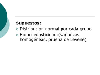 Supuestos:
 Distribución normal por cada grupo.
 Homocedasticidad:(varianzas
homogéneas, prueba de Levene).
 
