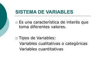 SISTEMA DE VARIABLES
 Es una característica de interés que
toma diferentes valores.
 Tipos de Variables:
Variables cualitativas o categóricas
Variables cuantitativas
 