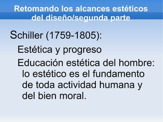 Retomando los alcances estéticos
    del diseño/segunda parte

Schiller (1759-1805):
 Estética y progreso
 Educación estética del hombre:
  lo estético es el fundamento
  de toda actividad humana y
  del bien moral.
 