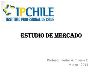 Estudio de Mercado Profesor: Pedro A. Tillería T. Marzo - 2011 