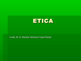 ETICAETICA
Licda. M. A: Sandra Verónica Yupe FloresLicda. M. A: Sandra Verónica Yupe Flores
 