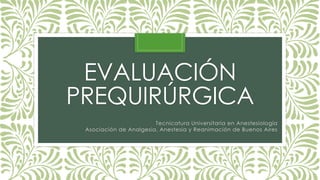 EVALUACIÓN
PREQUIRÚRGICA
Tecnicatura Universitaria en Anestesiología
Asociación de Analgesia, Anestesia y Reanimación de Buenos Aires
 