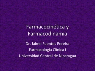Farmacocinética y
Farmacodinamia
Dr. Jaime Fuentes Pereira
Farmacología Clínica I
Universidad Central de Nicaragua

 