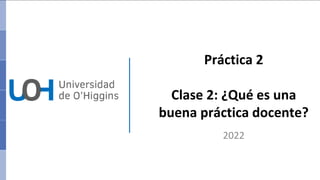 2022
Práctica 2
Clase 2: ¿Qué es una
buena práctica docente?
 