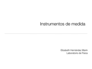 Instrumentos de medida
Elizabeth Hernández Marín
Laboratorio de Física
 
