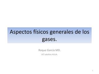 Aspectos físicos generales de los
gases.
Roque García MD.
UCI adultos HULA.
1
 