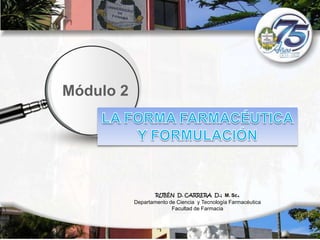 Módulo 2 LA FORMA FARMACÉUTICA Y FORMULACIÓN RUBÉN  D. CARRERA  D.;  M. Sc. Departamento de Ciencia  y Tecnología Farmacéutica Facultad de Farmacia 