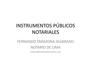 INSTRUMENTOS PÚBLICOS
NOTARIALES
FERNANDO TARAZONA ALVARADO
NOTARIO DE LIMA
notaria@notariatarazona.com
 