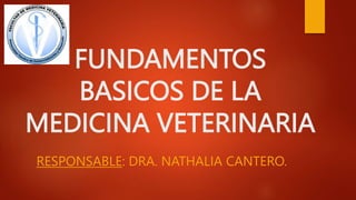 FUNDAMENTOS
BASICOS DE LA
MEDICINA VETERINARIA
RESPONSABLE: DRA. NATHALIA CANTERO.
 