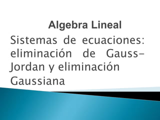 Sistemas de ecuaciones:
eliminación de Gauss-
Jordan y eliminación
Gaussiana
 