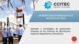 CD - PASCO
GENERACIÓN DISTRIBUIDA EN EL
SECTOR ELÉCTRICO
Aplicado a tecnologías de generación,
impactos en los sistemas de distribución,
Aspectos Regulatorios, Economices
 