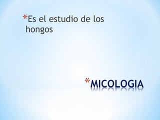 *Es el estudio de los
hongos
 