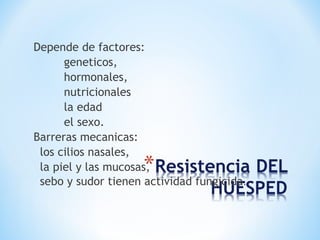Depende de factores:
geneticos,
hormonales,
nutricionales
la edad
el sexo.
Barreras mecanicas:
los cilios nasales,
la piel y las mucosas,
sebo y sudor tienen actividad fungicida.
 