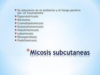 Se adquieren en el ambiente y el hongo penetra
por un traumatismo
Esporototricosis
Micetoma
Cromoblastomicosis
Entomoftoromicosis
Hialohifomicosis
Lobomicosis
Rinosporidiosis
Feohifomicosis
 
