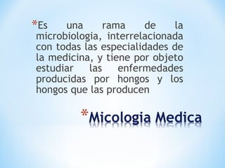 *Es una rama de la
microbiologia, interrelacionada
con todas las especialidades de
la medicina, y tiene por objeto
estudiar las enfermedades
producidas por hongos y los
hongos que las producen
 