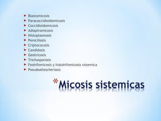  Blastomicosis
 Paracoccidioidomicosis
 Coccidioidomicosis
 Adiapiromicosis
 Histoplasmosis
 Peniciliosis
 Criptococosis
 Candidosis
 Geotricosis
 Trichosporosis
 Feohifomicosis y hialohifomicosis sistemica
 Pseudoallescheriasis
 