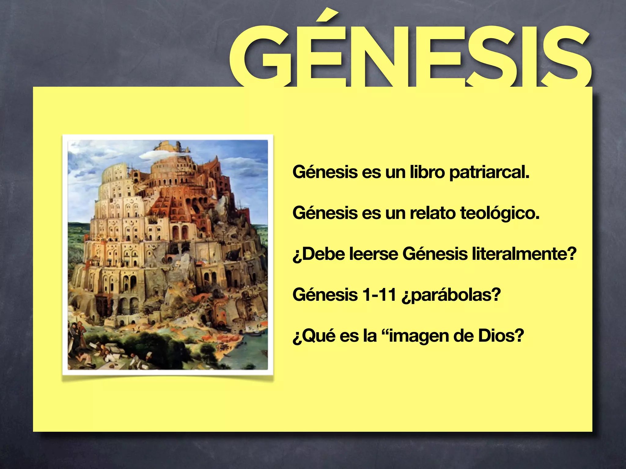 GÉNESIS
 Génesis es un libro patriarcal.

 Génesis es un relato teológico.

 ¿Debe leerse Génesis literalmente?

 Génesis 1-11 ¿parábolas?

 ¿Qué es la “imagen de Dios?
 