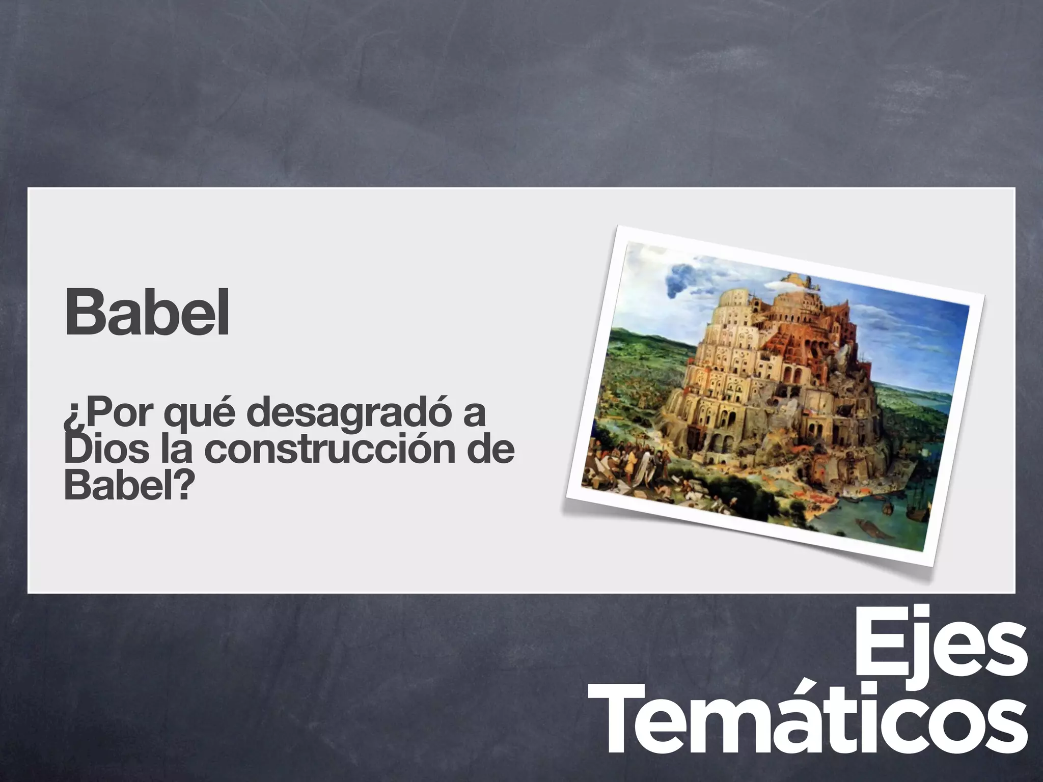Babel
¿Por qué desagradó a
Dios la construcción de
Babel?



                               Ejes
                          Temáticos
 