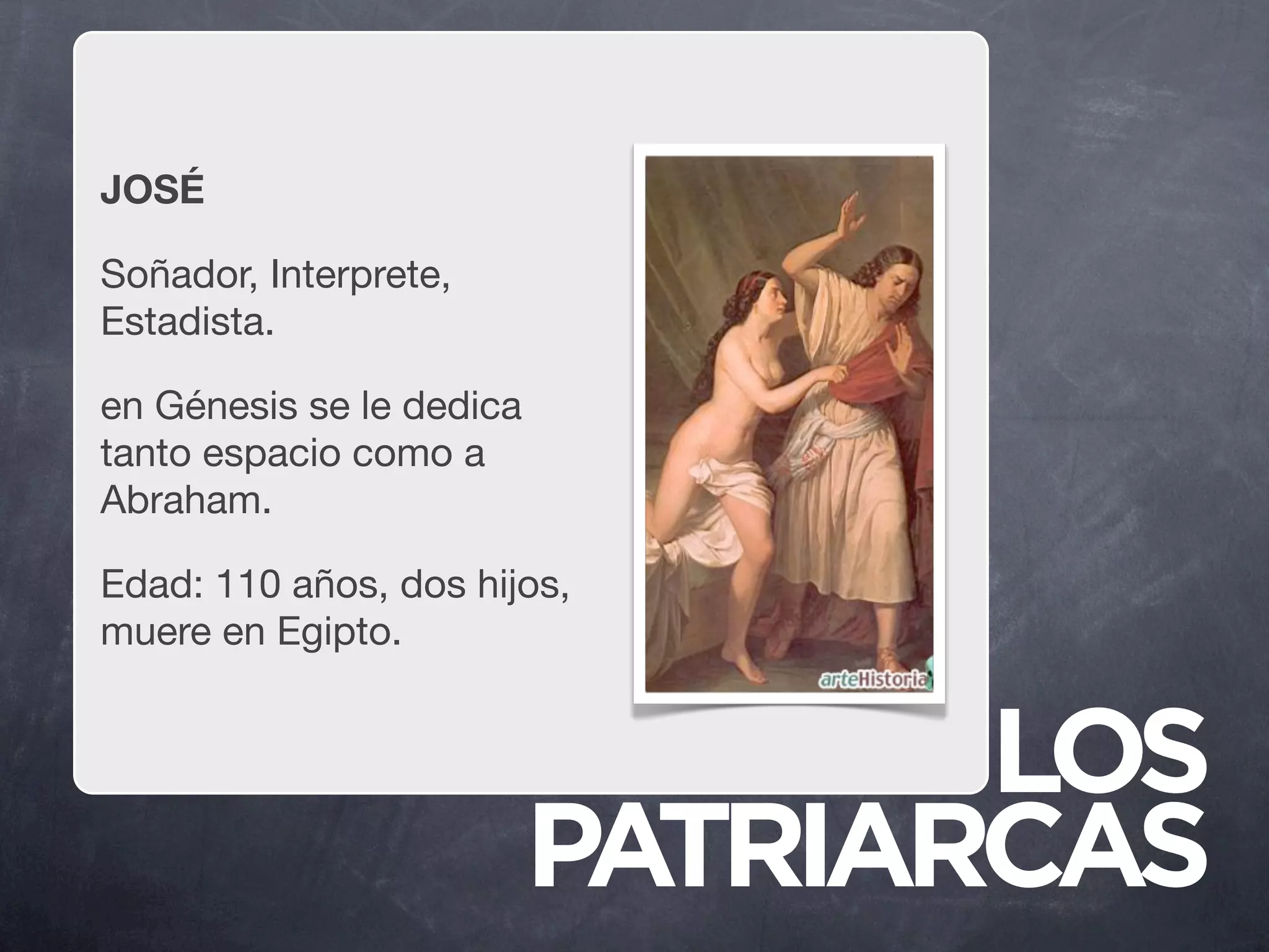JOSÉ

Soñador, Interprete,
Estadista.

en Génesis se le dedica
tanto espacio como a
Abraham.

Edad: 110 años, dos hijos,
muere en Egipto.


                                 LOS
                          PATRIARCAS
 