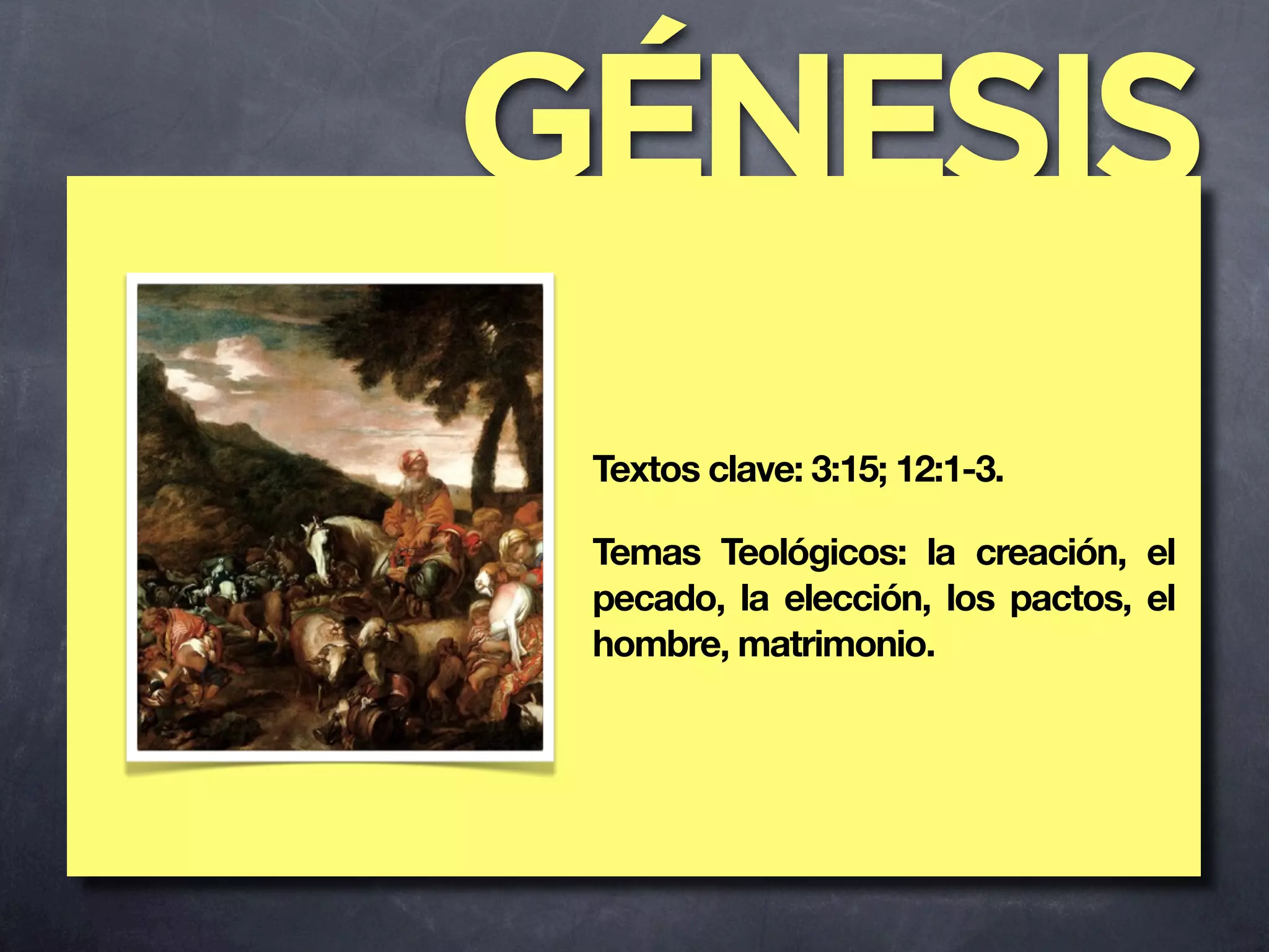 GÉNESIS
 Textos clave: 3:15; 12:1-3.

 Temas Teológicos: la creación, el
 pecado, la elección, los pactos, el
 hombre, matrimonio.
 