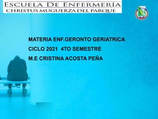 MATERIA ENF.GERONTO GERIATRICA
CICLO 2021 4TO SEMESTRE
M.E CRISTINA ACOSTA PEÑA
 