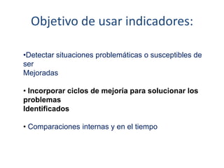 Objetivo de usar indicadores:
•Detectar situaciones problemáticas o susceptibles de
ser
Mejoradas
• Incorporar ciclos de mejoría para solucionar los
problemas
Identificados
• Comparaciones internas y en el tiempo
 