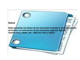 ÍNDICE
Debe presentar los títulos de las secciones incluidas y como se pueden
encontrar. La numeración de las secciones, páginas, figuras,
ilustraciones, tablas, etc., debe ser claro y lógico
 