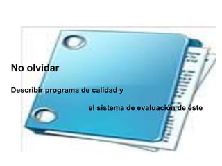 No olvidar
Describir programa de calidad y
el sistema de evaluación de éste
 