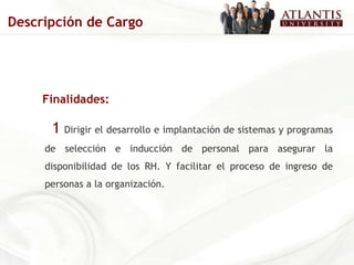 Finalidades: 1   Dirigir el desarrollo e implantación de sistemas y programas de selección e inducción de personal para asegurar la disponibilidad de los RH. Y facilitar el proceso de ingreso de personas a la organización. Descripción de Cargo 