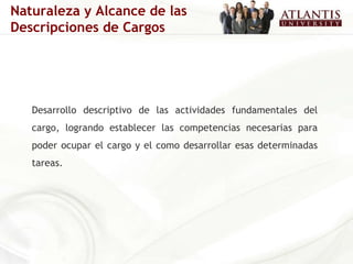 Desarrollo descriptivo de las actividades fundamentales del cargo, logrando establecer las competencias necesarias para poder ocupar el cargo y el como desarrollar esas determinadas tareas.   Naturaleza y Alcance de las Descripciones de Cargos 