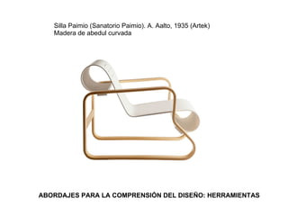 Silla Paimio (Sanatorio Paimio). A. Aalto, 1935 (Artek)
   Madera de abedul curvada




ABORDAJES PARA LA COMPRENSIÓN DEL DISEÑO: HERRAMIENTAS
 