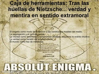 Caja de herramientas: Tras las
huellas de Nietzsche... verdad y
 mentira en sentido extramoral

El engaño como modo de sobrevivir a las condiciones hostiles del medio.
La segregación y el contrato social.
La Verdad como testimonio y compromiso olvidado: esquema vs evento intuitivo
La verdad como versión del acontecimiento
El mundo como haz de metáforas
 