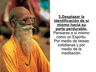 3.Desplazar la identificación de sí mismo hacia su parte perdurable.   Pensarse a sí mismo como un Espíritu. Por medio de tareas cotidianas y por medio de la meditación. 