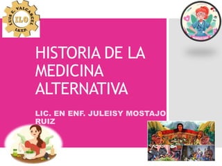 HISTORIA DE LA
MEDICINA
ALTERNATIVA
LIC. EN ENF. JULEISY MOSTAJO
RUIZ
 