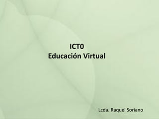ICT0
Educación Virtual

Lcda. Raquel Soriano

 