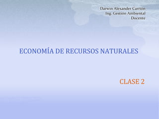 Darwin Alexander Carrión
                      Ing. Gestión Ambiental
                                    Docente




ECONOMÍA DE RECURSOS NATURALES



                              CLASE 2
 