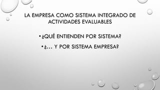 LA EMPRESA COMO SISTEMA INTEGRADO DE
ACTIVIDADES EVALUABLES
•¿QUÉ ENTIENDEN POR SISTEMA?
•¿… Y POR SISTEMA EMPRESA?
 