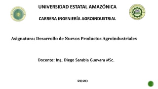 UNIVERSIDAD ESTATAL AMAZÓNICA
CARRERA INGENIERÍA AGROINDUSTRIAL
Docente: Ing. Diego Sarabia Guevara MSc.
Asignatura: Desarrollo de Nuevos Productos Agroindustriales
 