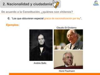2. Nacionalidad y ciudadanía
C. “Los que obtuvieren especial gracia de nacionalización por ley”.
Andrés Bello
Horst Paulmann
Claudio Di Girolamo
Ejemplos:
De acuerdo a la Constitución, ¿quiénes son chilenos?
 