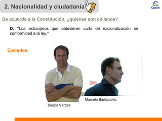 2. Nacionalidad y ciudadanía
D. “Los extranjeros que obtuvieren carta de nacionalización en
conformidad a la ley.”
Marcelo Barticciotto
Sergio Vargas
Ejemplos:
De acuerdo a la Constitución, ¿quiénes son chilenos?
 