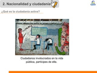 2. Nacionalidad y ciudadanía
Ciudadanos involucrados en la vida
pública, partícipes de ella.
¿Qué es la ciudadanía activa?
 