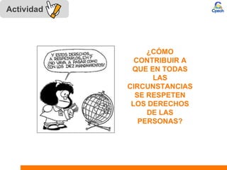 Actividad
¿CÓMO
CONTRIBUIR A
QUE EN TODAS
LAS
CIRCUNSTANCIAS
SE RESPETEN
LOS DERECHOS
DE LAS
PERSONAS?
 