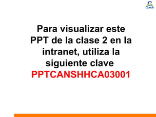 Para visualizar este
PPT de la clase 2 en la
intranet, utiliza la
siguiente clave
PPTCANSHHCA03001
 