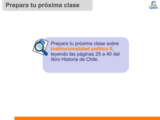 Prepara tu próxima clase
Prepara tu próxima clase sobre
Institucionalidad política II,
leyendo las páginas 25 a 40 del
libro Historia de Chile.
 