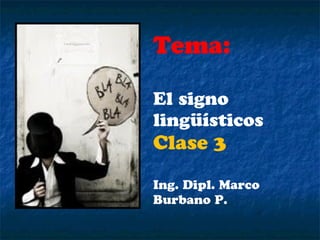 Tema:

El signo
lingüísticos
Clase 3

Ing. Dipl. Marco
Burbano P.
 