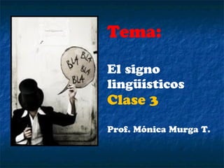 Tema:
El signo
lingüísticos
Clase 3
Prof. Mónica Murga T.
 
