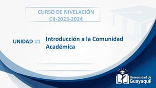 CURSO DE NIVELACIÓN
CII-2023-2024
UNIDAD #1 Introducción a la Comunidad
Académica
 